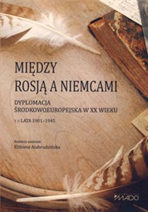 Obrazek Między Rosją a Niemcami Dyplomacja środkowoeuropejska w XX wieku. Lata 1901–1945