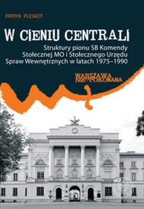 Picture of W cieniu centrali Struktury pionu SB Komendy Stołecznej MO i Stołecznego Urzędu Spraw Wewnętrznych w latach 1975–1990