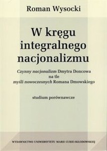 Obrazek W kręgu integralnego nacjonalizmu Czynny nacjonalizm Dmytra Doncowa na tle myśli nowoczesnych Romana Dmowskiego