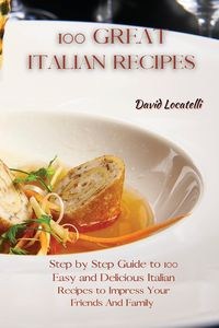 Obrazek 100 GREAT ITALIAN RECIPES Step by Step Guide to 100 Easy and Delicious Italian Recipes to Impress Your Friends And Family