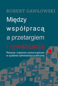 Obrazek Między współpracą a przetargiem i rywalizacją Relacje rządowo-samorządowe w systemie administracji publicznej