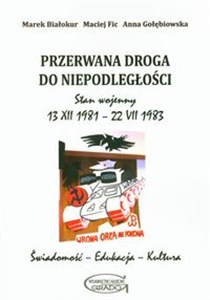 Obrazek Przerwana droga do niepodległości Stan wojenny 13 XII 1981 - 22 VII 1983. Świadomość edukacja kultura