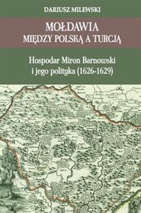 Obrazek Mołdawia między Polską a Turcją Hospodar Miron Barnowski i jego polityka (1626-1629)
