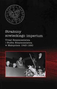Obrazek Strażnicy sowieckiego imperium Urząd Bezpieczeństwa i Służba Bezpieczeństwa w Małopolsce 1945-1990