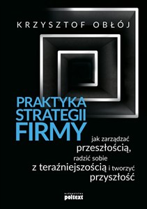 Obrazek Praktyka strategii firmy Jak zarządzać przeszłością, radzić sobie z teraźniejszością i tworzyć przyszłość