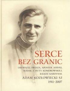Picture of Serce bez granic Obywatel Świata, Apostoł Afryki, Rodak z Huty Komorowskiej Ksiądz Kardynał Adam Kozłowiecki SJ 1911-2007