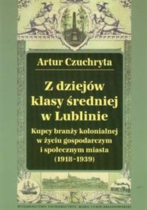 Obrazek Z dziejów klasy średniej w Lublinie Kupcy branży kolonialnej w życiu gospodarczym i społecznym miasta (1918-1939).